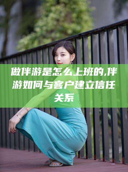 丰城做伴游是怎么上班的,伴游如何与客户建立信任关系