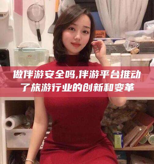 丰城做伴游安全吗,伴游平台推动了旅游行业的创新和变革