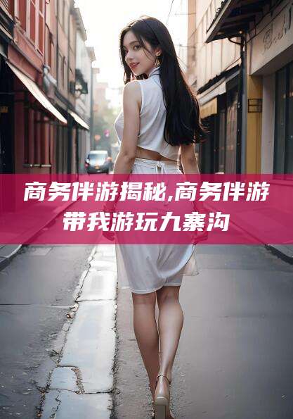 丰城商务伴游揭秘,商务伴游带我游玩九寨沟