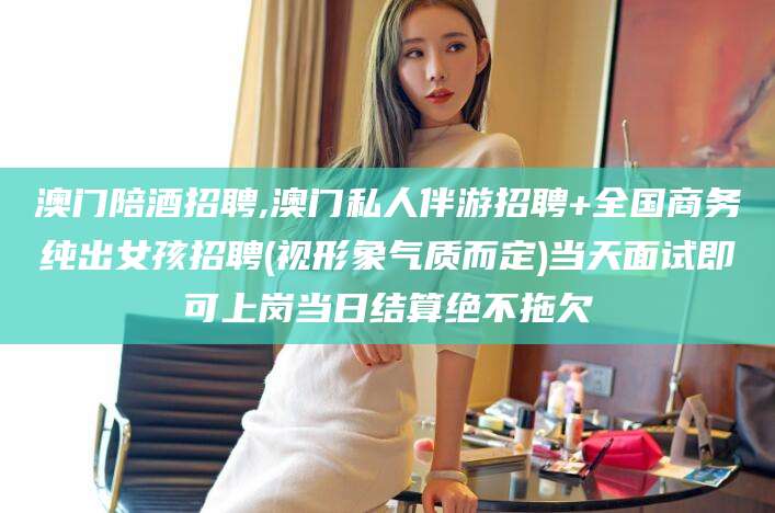 丰城澳门陪酒招聘,澳门私人伴游招聘+全国商务纯出女孩招聘(视形象气质而定)当天面试即可上岗当日结算绝不拖欠