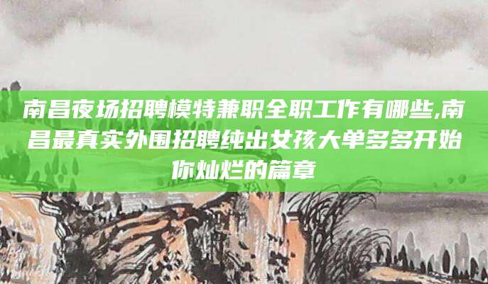 丰城南昌夜场招聘模特兼职全职工作有哪些,南昌最真实外围招聘纯出女孩大单多多开始你灿烂的篇章