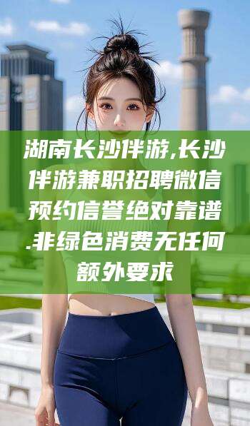 丰城湖南长沙伴游,长沙伴游兼职招聘微信预约信誉绝对靠谱.非绿色消费无任何额外要求
