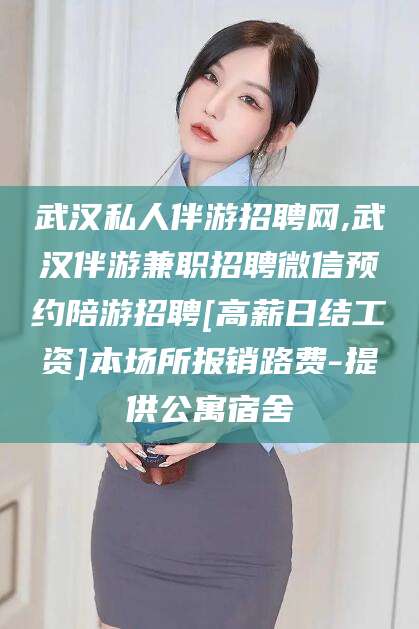 丰城武汉私人伴游招聘网,武汉伴游兼职招聘微信预约陪游招聘[高薪日结工资]本场所报销路费-提供公寓宿舍