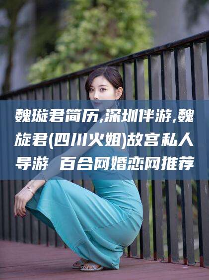 丰城魏璇君简历,深圳伴游,魏旋君(四川火姐)故宫私人导游 百合网婚恋网推荐