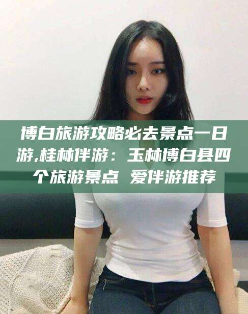 丰城博白旅游攻略必去景点一日游,桂林伴游：玉林博白县四个旅游景点 爱伴游推荐