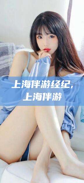 丰城上海伴游经纪,上海伴游