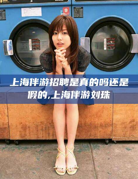 丰城上海伴游招聘是真的吗还是假的,上海伴游刘珠