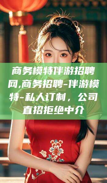 丰城商务模特伴游招聘网,商务招聘-伴游模特-私人订制，公司直招拒绝中介