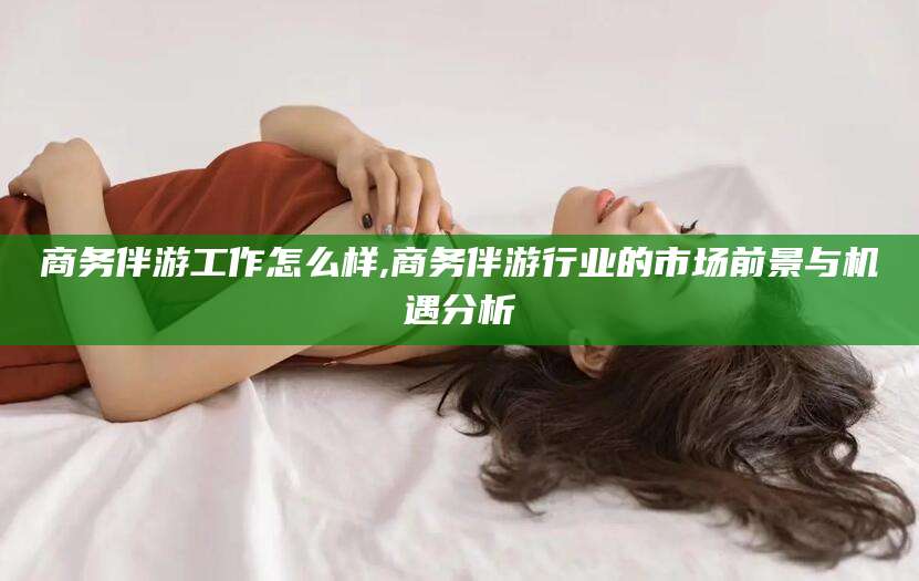 丰城商务伴游工作怎么样,商务伴游行业的市场前景与机遇分析