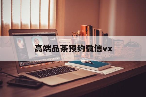 丰城关于高端品茶预约微信vx的信息